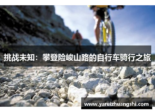 挑战未知：攀登险峻山路的自行车骑行之旅